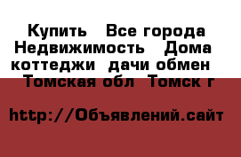 Купить - Все города Недвижимость » Дома, коттеджи, дачи обмен   . Томская обл.,Томск г.